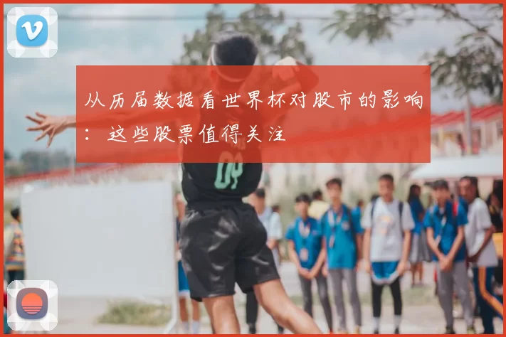 从历届数据看世界杯对股市的影响：这些股票值得关注