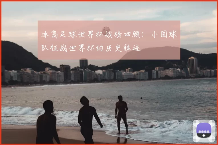 冰岛足球世界杯战绩回顾：小国球队征战世界杯的历史轨迹