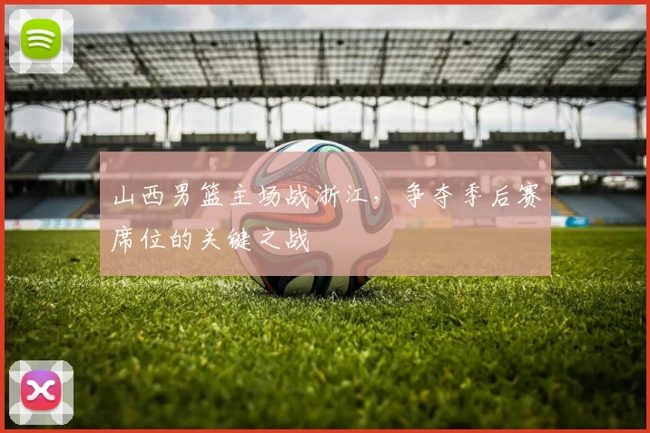 山西男篮主场战浙江,争夺季后赛席位的关键之战